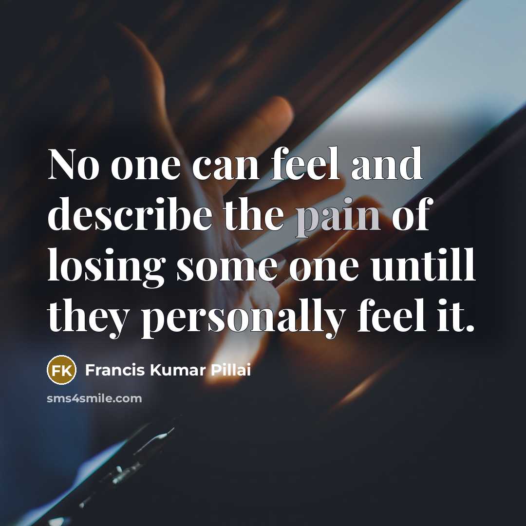 “No one can feel and describe the pain of losing some one untill they personally feel it.” quote by Francis Kumar Pillai