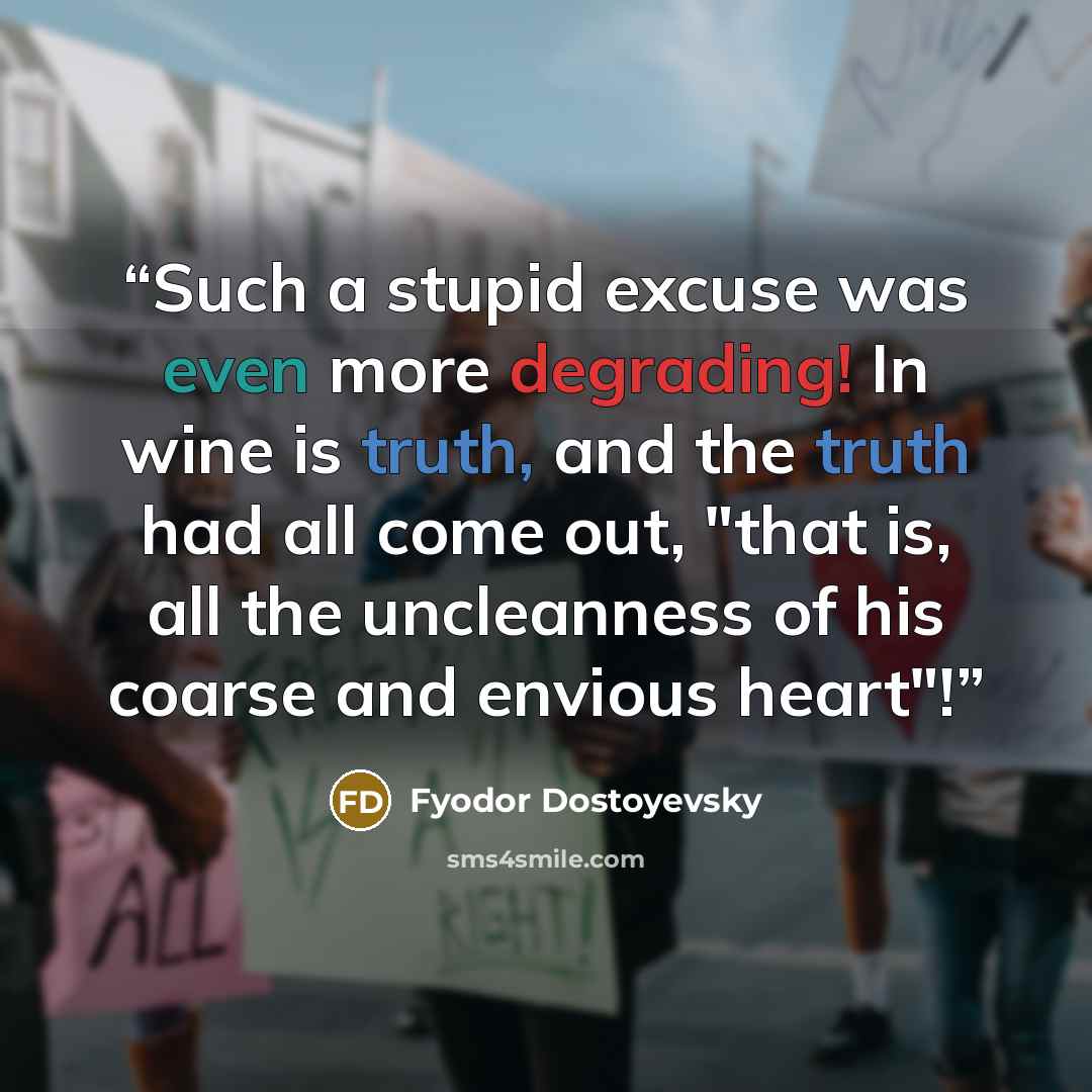 “Such a stupid excuse was even more degrading! In wine is truth, and the truth had all come out, "that is, all the uncleanness of his coarse and envious heart"!” quote by Fyodor Dostoyevsky