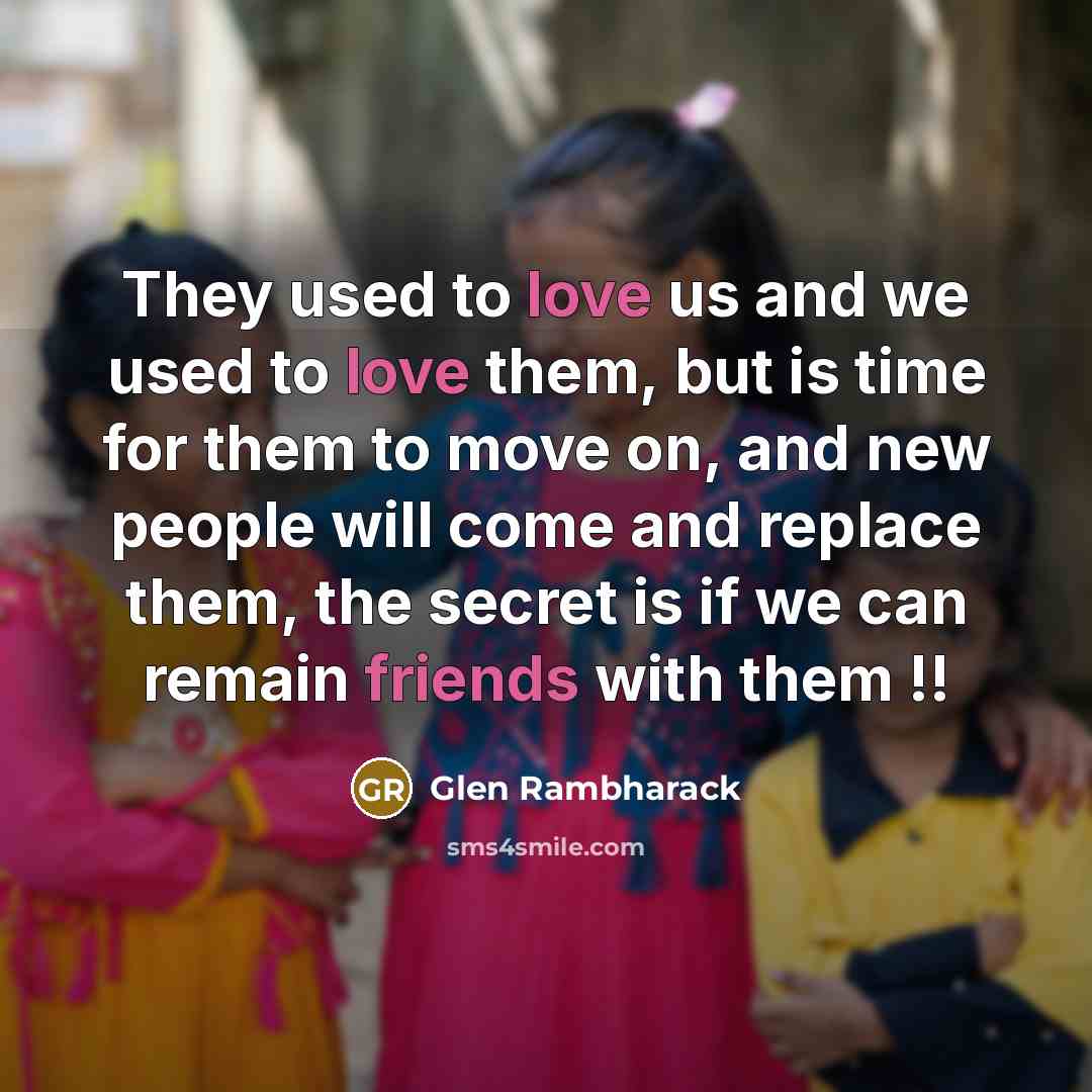 “They used to love us and we used to love them, but is time for them to move on, and new people will come and replace them, the secret is if we can remain friends with them !!” quote by Glen Rambharack