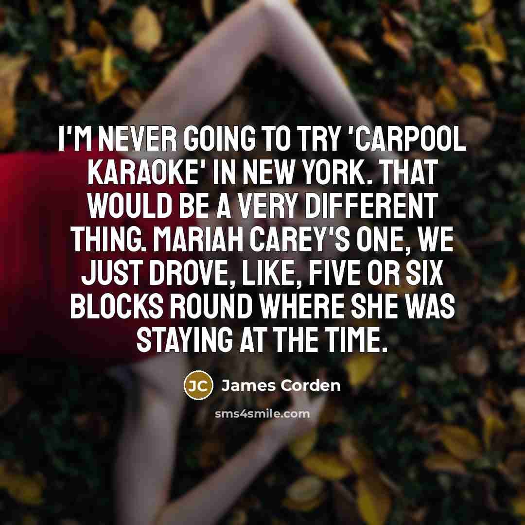“I'm never going to try 'Carpool Karaoke' in New York. That would be a very different thing. Mariah Carey's one, we just drove, like, five or six blocks round where she was staying at the time.” quote by James Corden