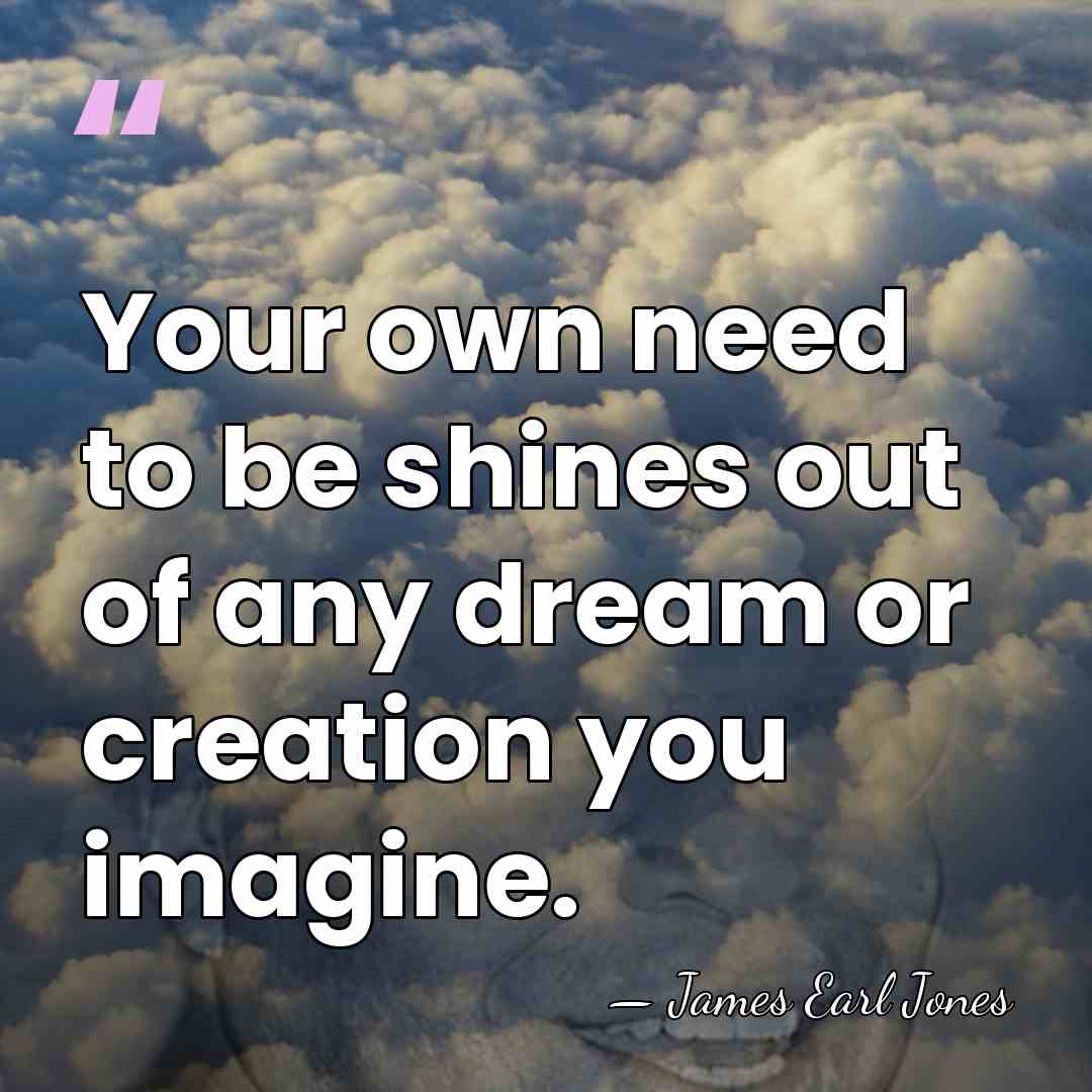Your own need to be shines out of any dream or creation&hellip; - James Earl Jones