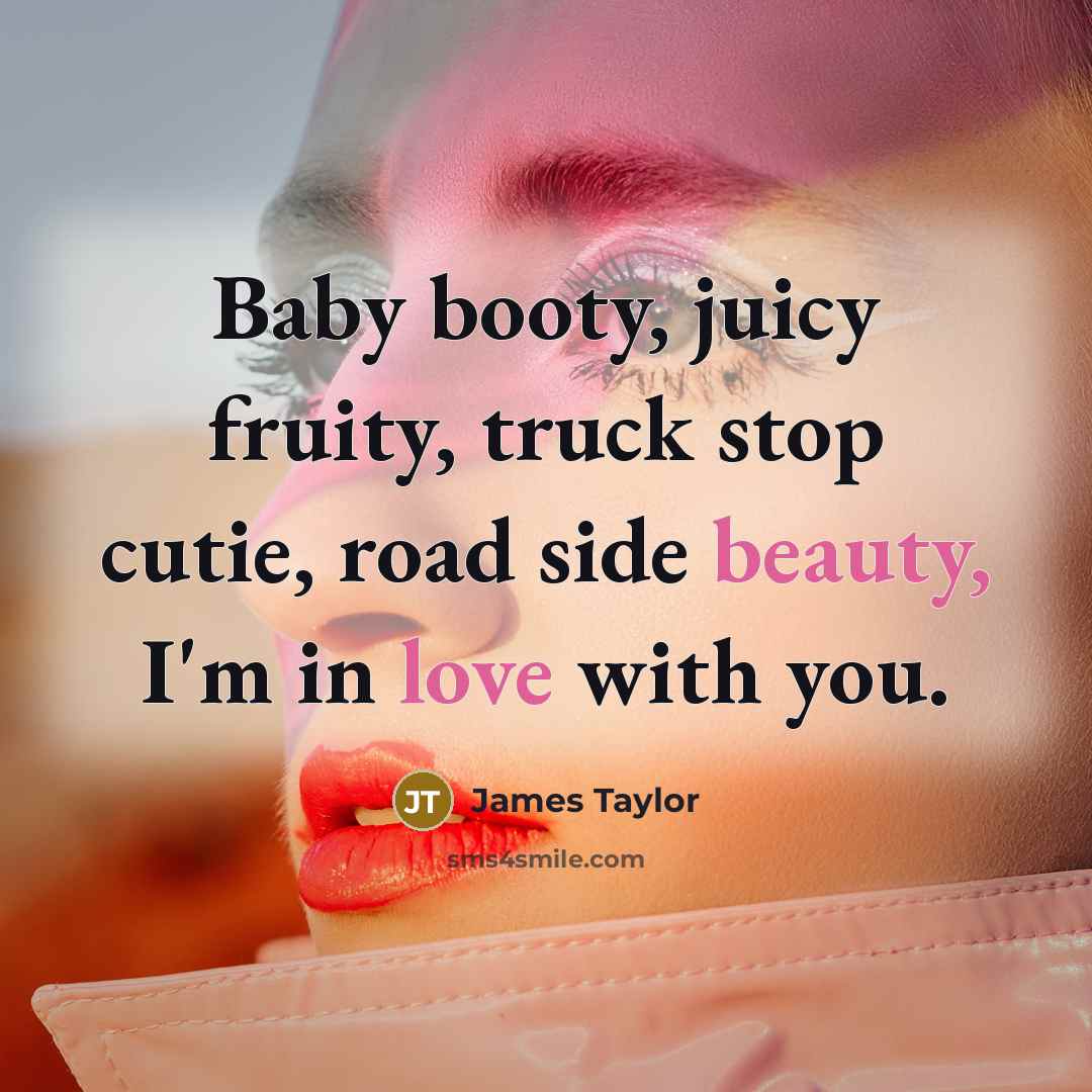 “Baby booty, juicy fruity, truck stop cutie, road side beauty,…” quote by James Taylor