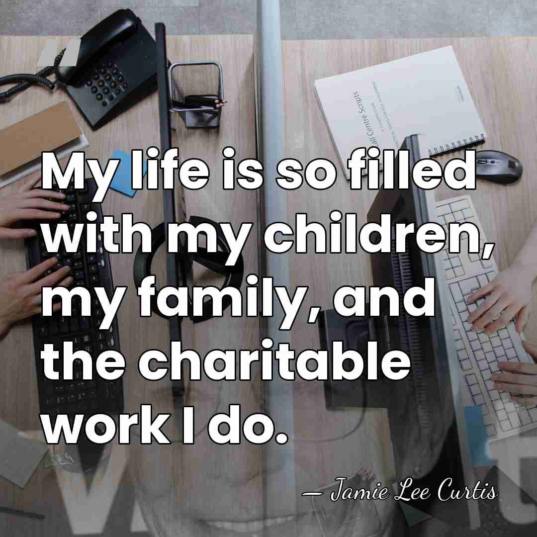 My life is so filled with my children, my family, and the&hellip; - Jamie Lee Curtis