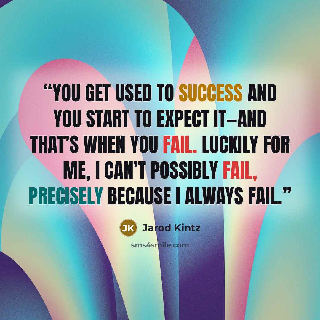 “You get used to success and you start to expect it—and that’s when you fail. Luckily for me, I can’t possibly fail, precisely because I always fail.” quote by Jarod Kintz