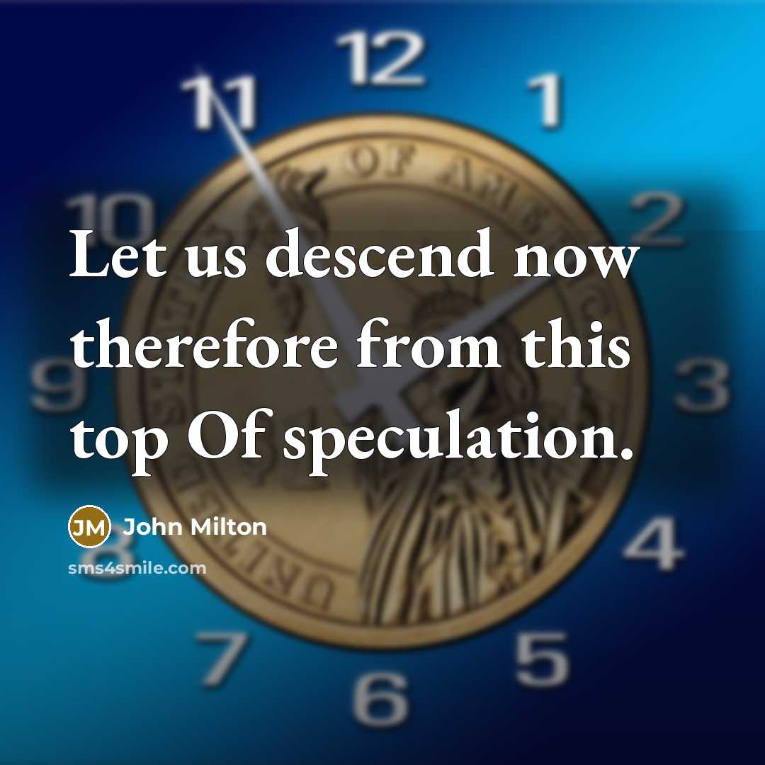 “Let us descend now therefore from this top Of speculation.” quote by John Milton