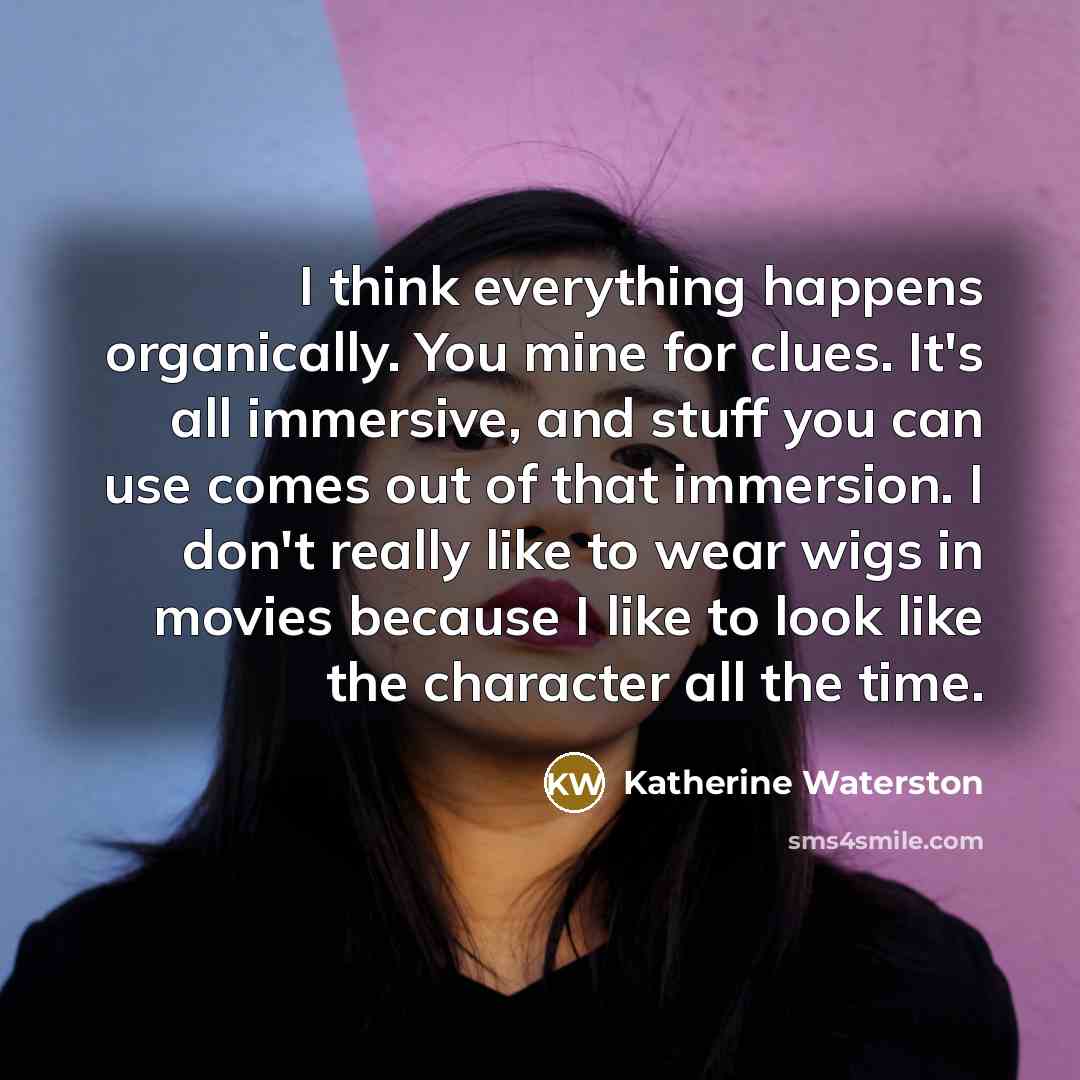 “I think everything happens organically. You mine for clues. It's…” quote by Katherine Waterston