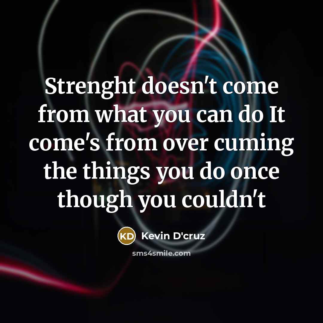 “Strenght doesn't come from what you can do It come's from over cuming the things you do once though you couldn't” quote by Kevin D'cruz