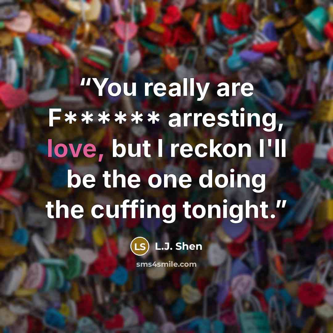 “You really are F****** arresting, love, but I reckon I'll be the one doing the cuffing tonight.” quote by L.J. Shen