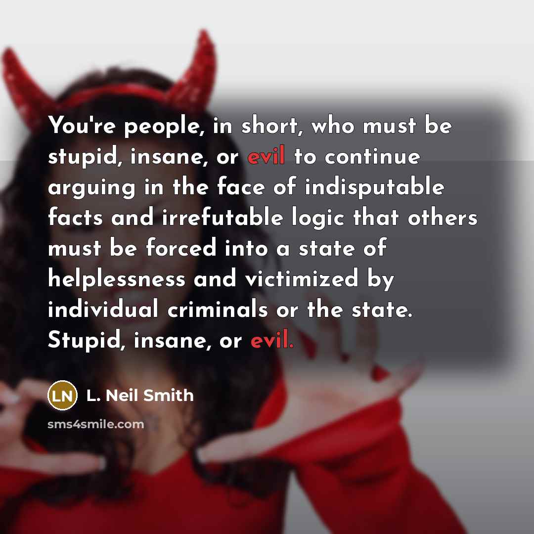 “You're people, in short, who must be stupid, insane, or…” quote by L. Neil Smith