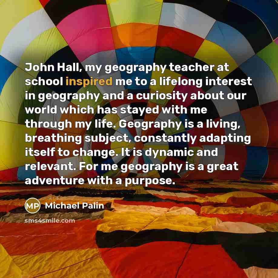 “John Hall, my geography teacher at school inspired me to…” quote by Michael Palin