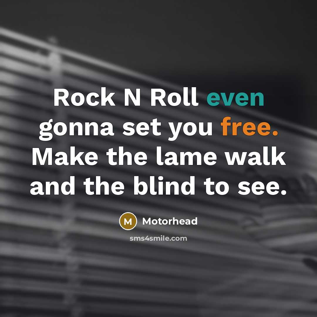 “Rock N Roll even gonna set you free. Make the lame walk and the blind to see.” quote by Motorhead