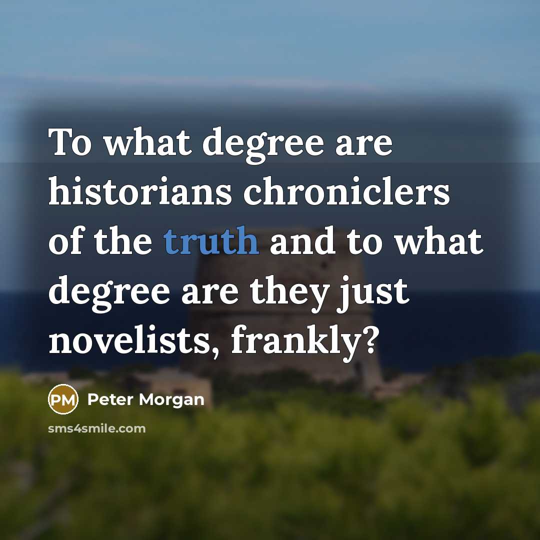 “To what degree are historians chroniclers of the truth and…” quote by Peter Morgan