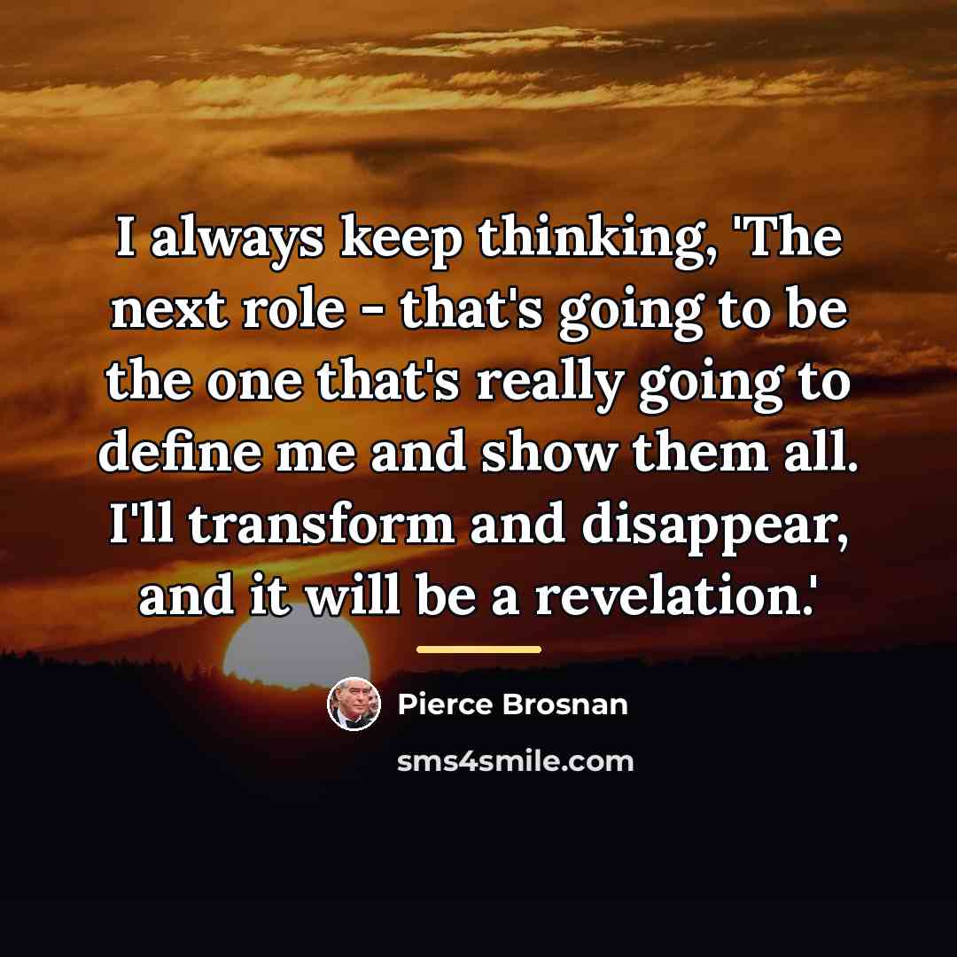 “I always keep thinking, 'The next role - that's going…” quote by Pierce Brosnan