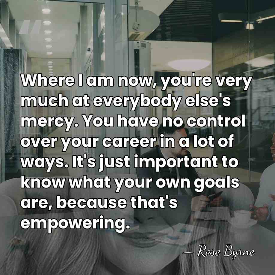 Where I am now, you're very much at everybody else's mercy. You&hellip; - Rose Byrne