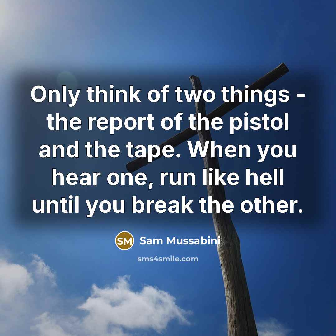 “Only think of two things - the report of the pistol and the tape. When you hear one, run like hell until you break the other.” quote by Sam Mussabini