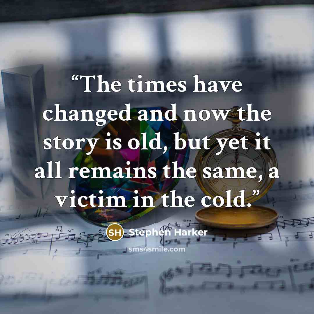 “The times have changed and now the story is old, but yet it all remains the same, a victim in the cold.” quote by Stephen Harker