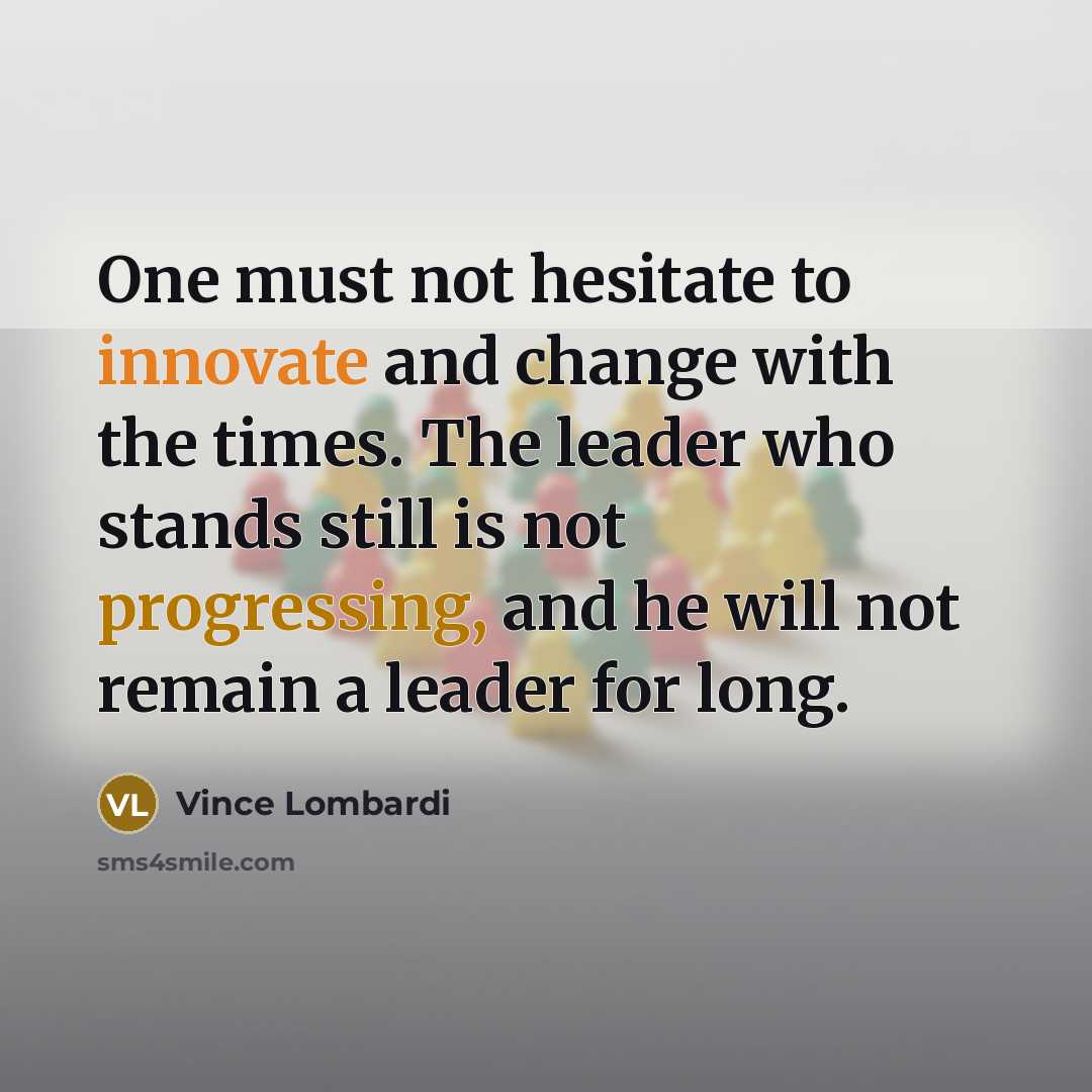 “One must not hesitate to innovate and change with the times. The leader who stands still is not progressing, and he will not remain a leader for long.” quote by Vince Lombardi