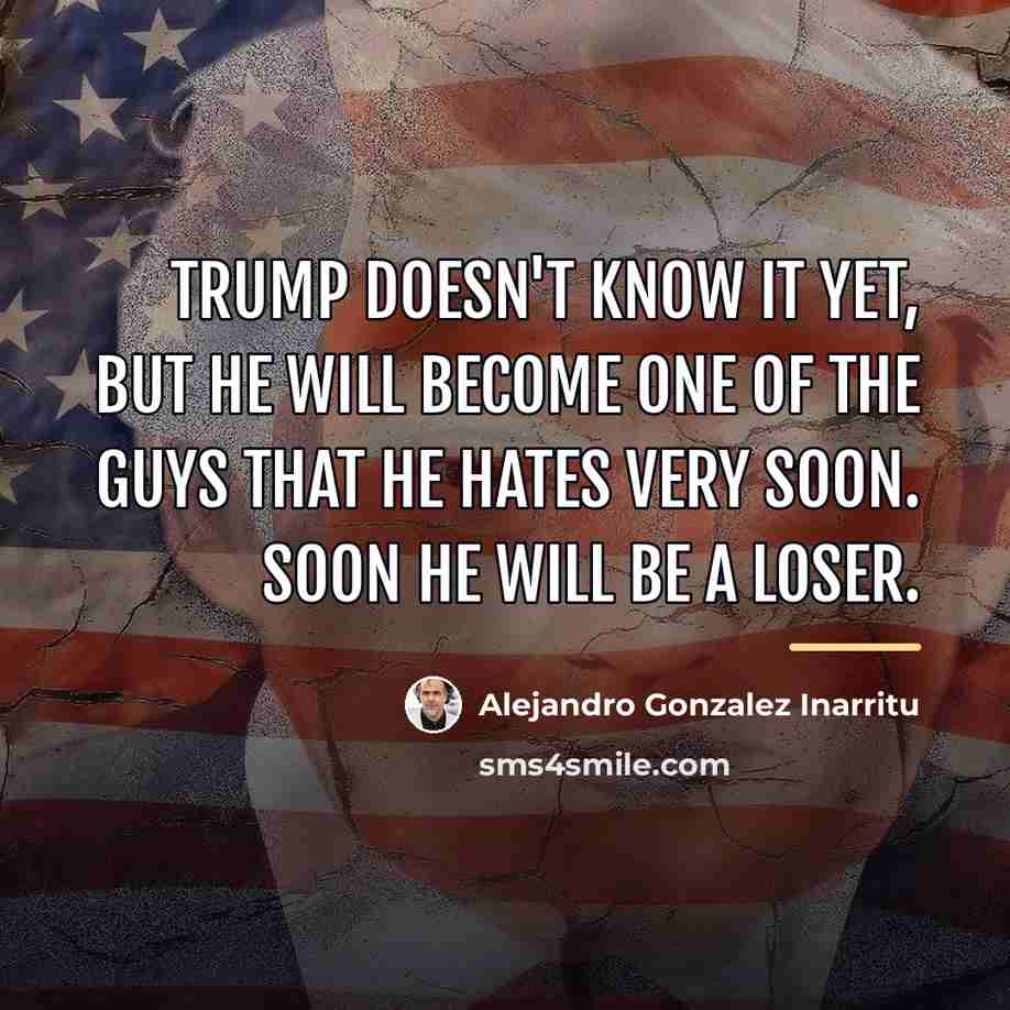 “Trump doesn't know it yet, but he will become one…” quote by Alejandro Gonzalez Inarritu