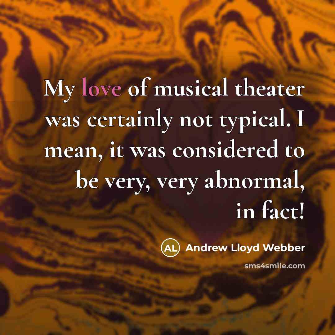 “My love of musical theater was certainly not typical. I mean, it was considered to be very, very abnormal, in fact!” quote by Andrew Lloyd Webber