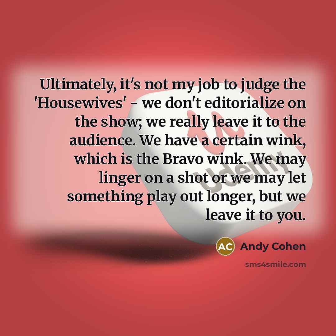 “Ultimately, it's not my job to judge the 'Housewives' -…” quote by Andy Cohen