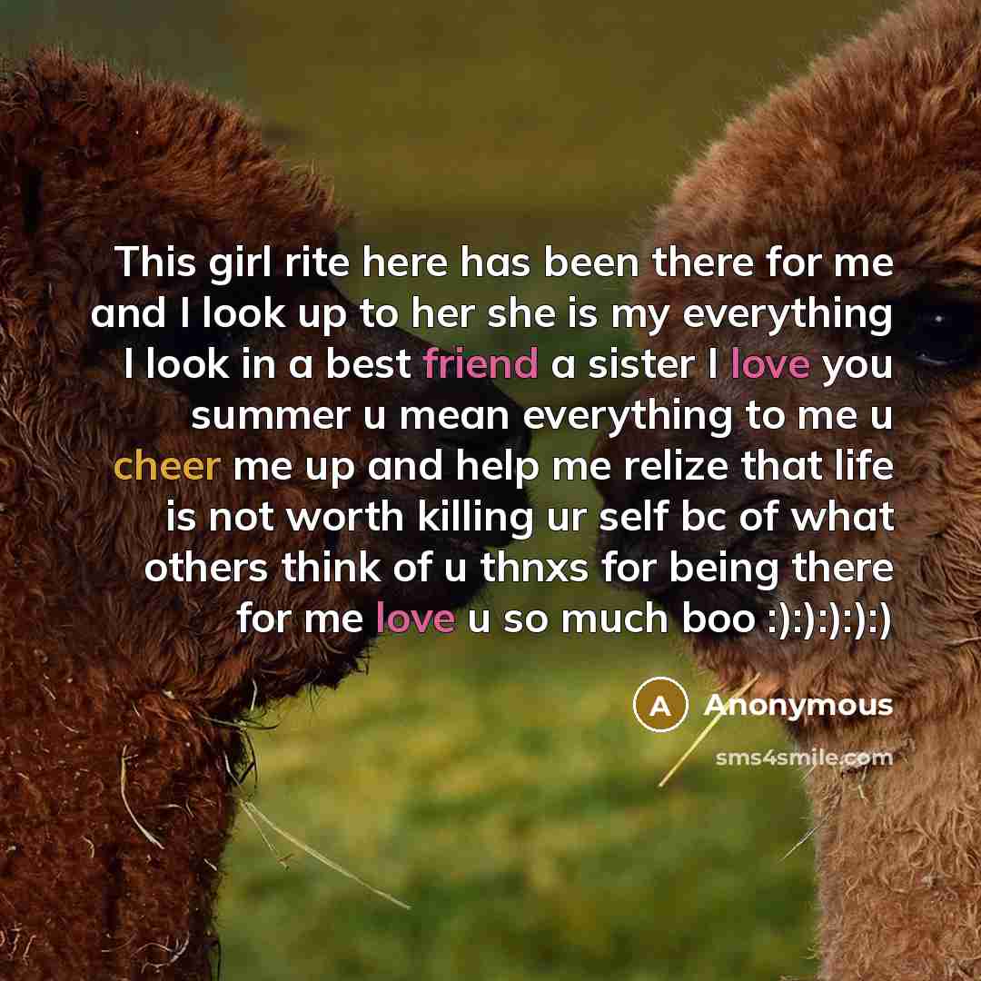 “This girl rite here has been there for me and I look up to her she is my everything I look in a best friend a sister I love you summer u mean everything to me u cheer me up and help me relize that life is not worth killing ur self bc of what others think of u thnxs for being there for me love u so…” quote by Anonymous