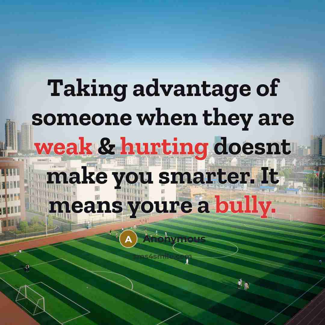 “Taking advantage of someone when they are weak & hurting doesnt make you smarter. It means youre a bully.” quote by Anonymous
