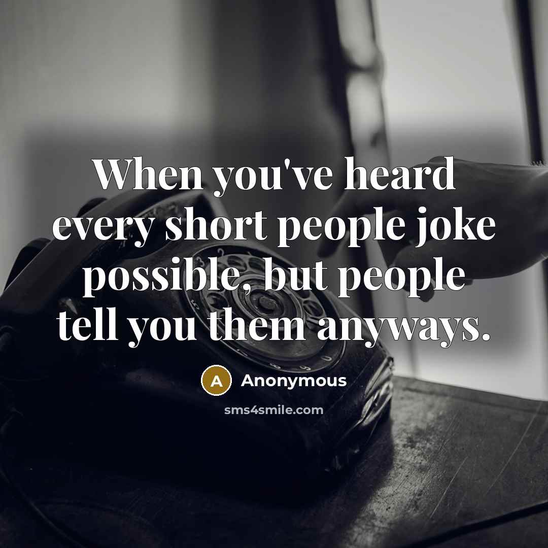 “When you've heard every short people joke possible, but people tell you them anyways.” quote by Anonymous
