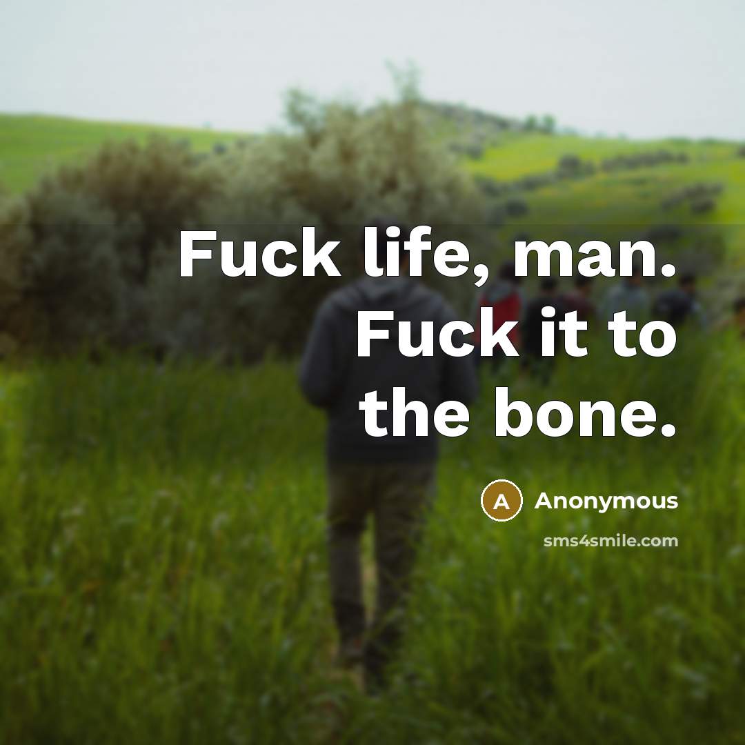 “Fuck life, man. Fuck it to the bone.” quote by Anonymous