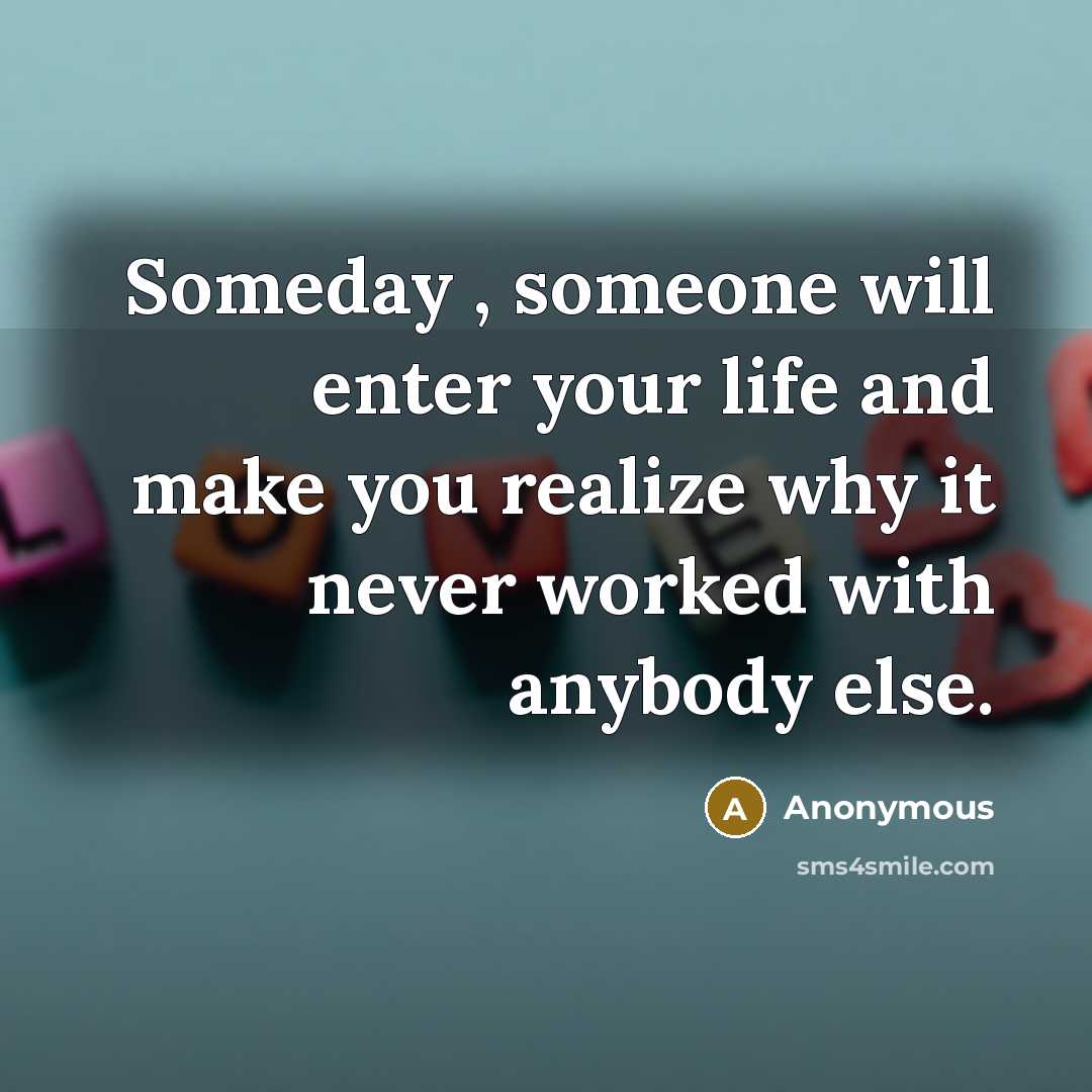 “Someday , someone will enter your life and make you…” quote by Anonymous