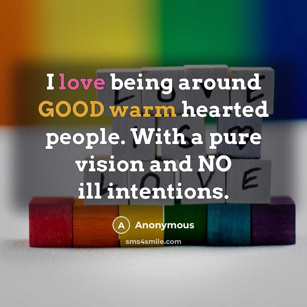 “I love being around GOOD warm hearted people. With a pure vision and NO ill intentions.” quote by Anonymous