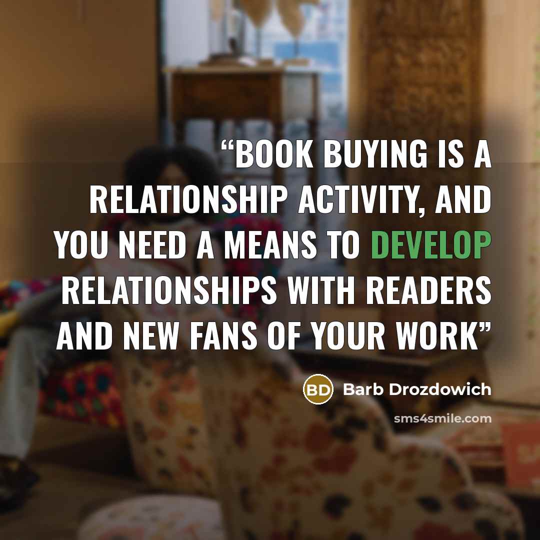 “Book buying is a relationship activity, and you need a means to develop relationships with readers and new fans of your work” quote by Barb Drozdowich