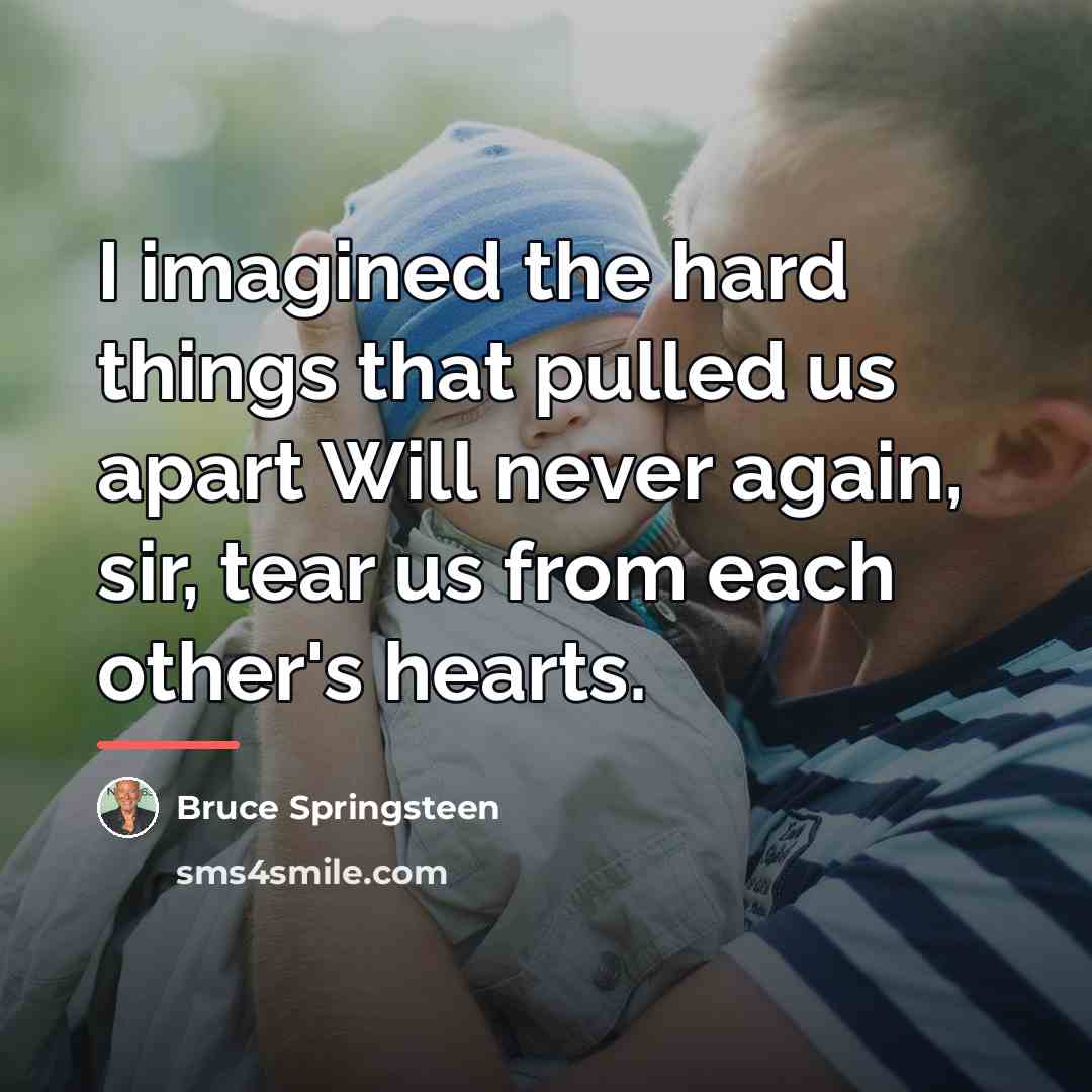 “I imagined the hard things that pulled us apart Will…” quote by Bruce Springsteen