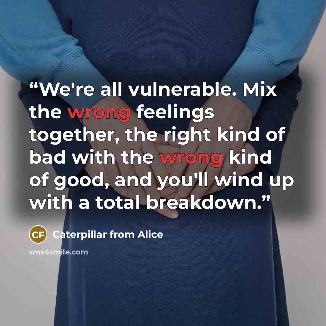 “We're all vulnerable. Mix the wrong feelings together, the right kind of bad with the wrong kind of good, and you'll wind up with a total breakdown.” quote by Caterpillar from Alice