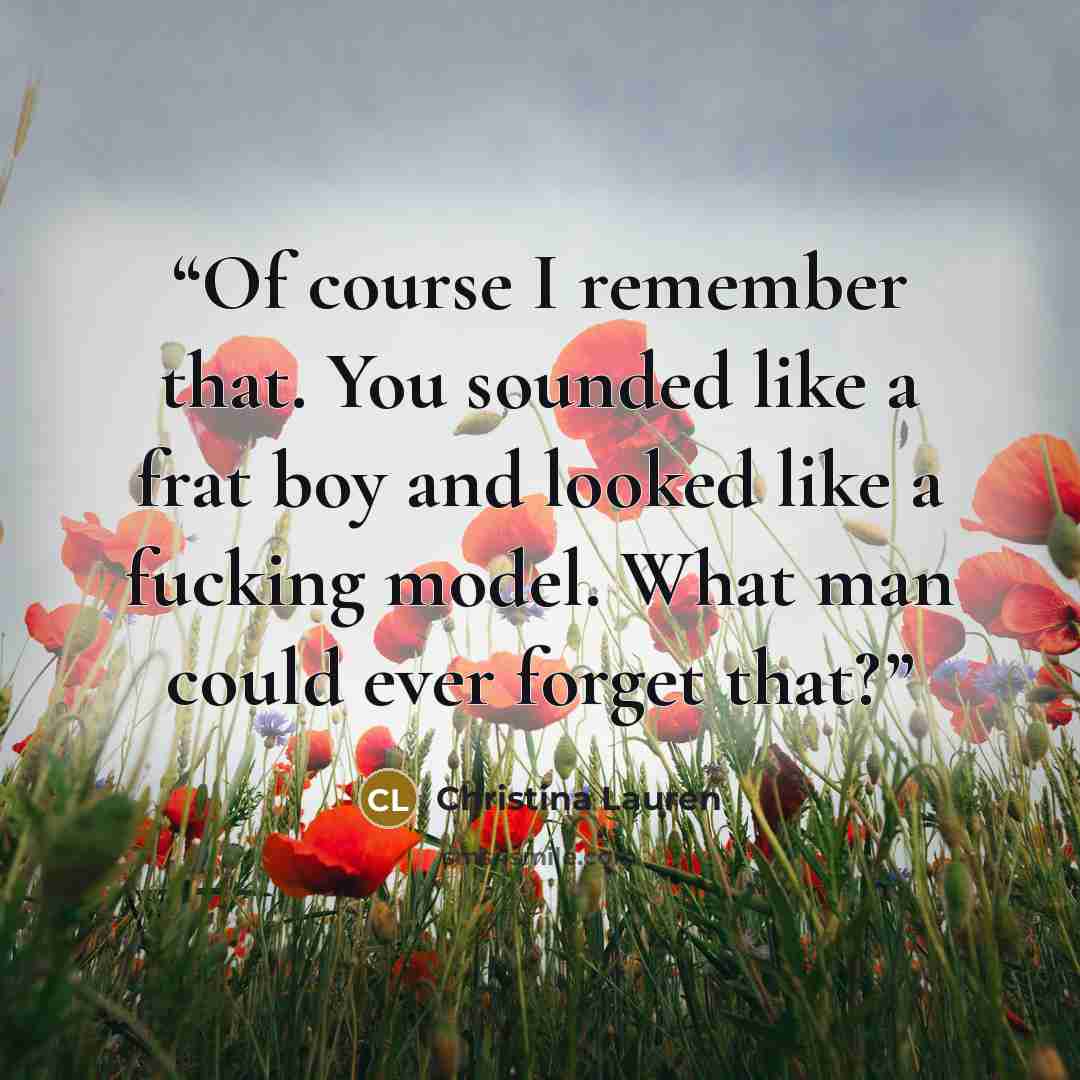 “Of course I remember that. You sounded like a frat boy and looked like a fucking model. What man could ever forget that?” quote by Christina Lauren