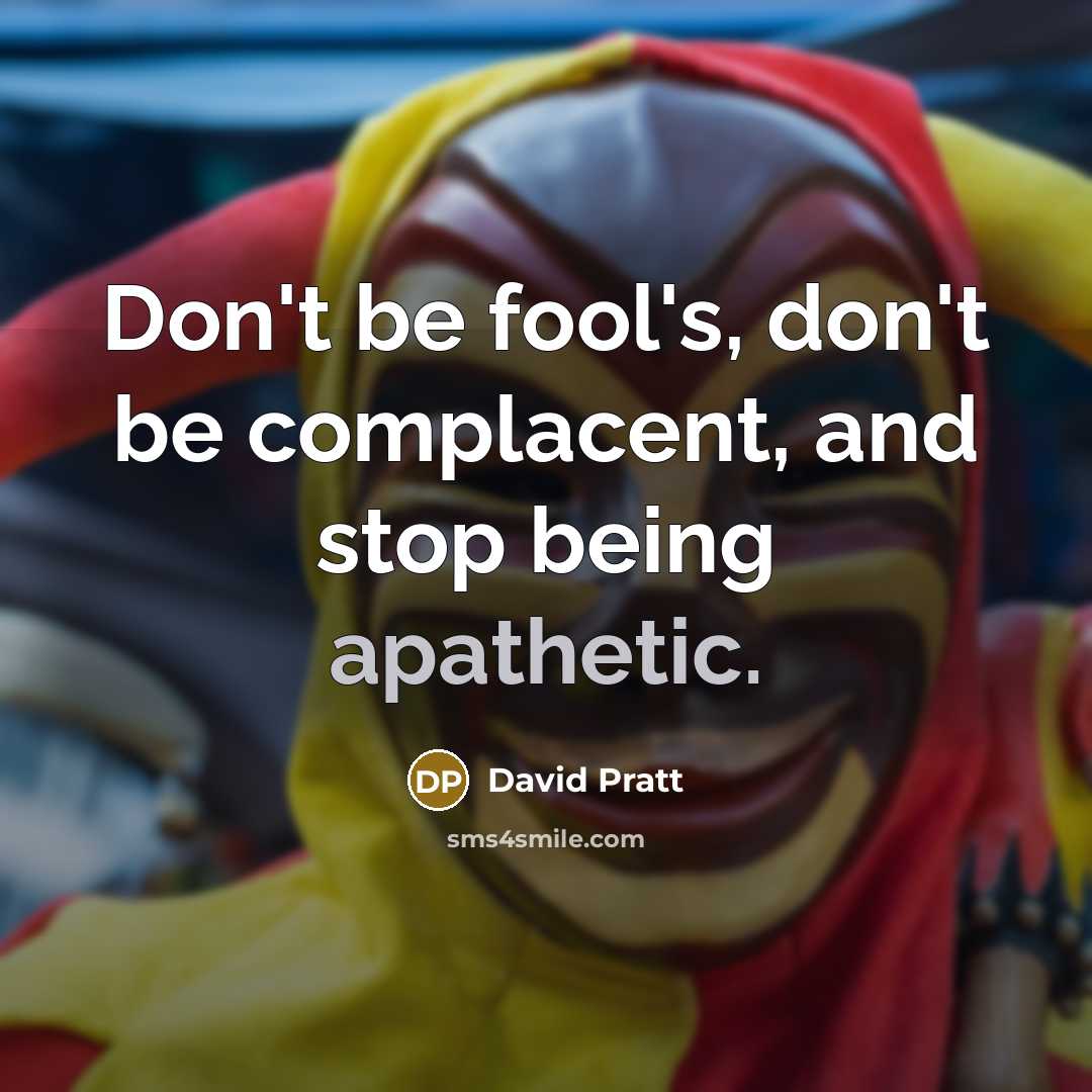 “Don't be fool's, don't be complacent, and stop being apathetic.…” quote by David Pratt