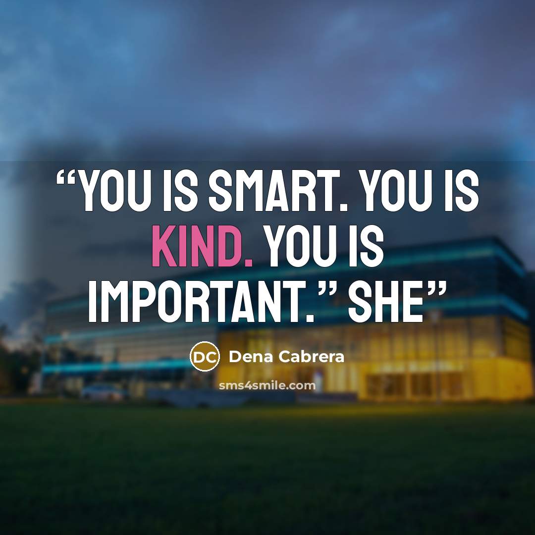 “You is smart. You is kind. You is important.” She” quote by Dena Cabrera