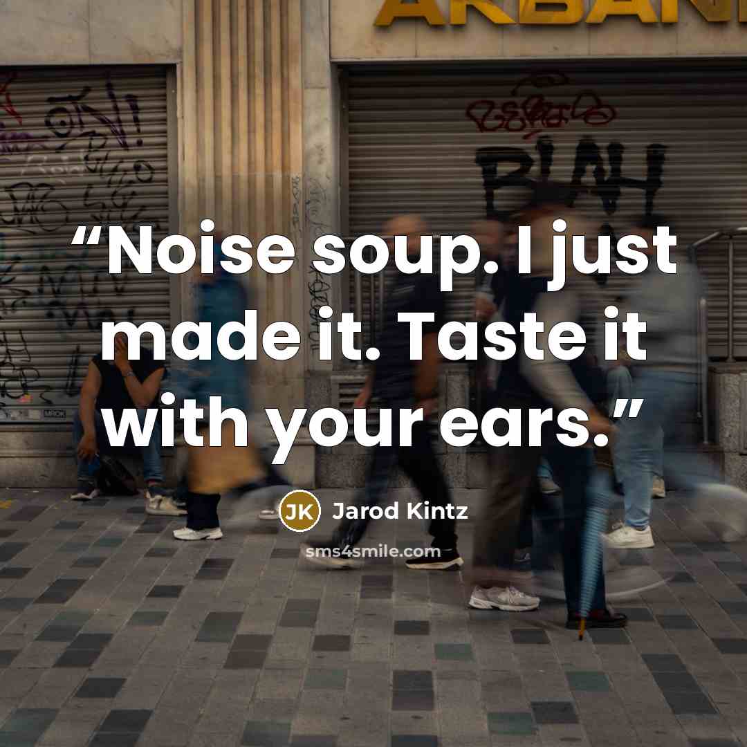 “Noise soup. I just made it. Taste it with your ears.” quote by Jarod Kintz
