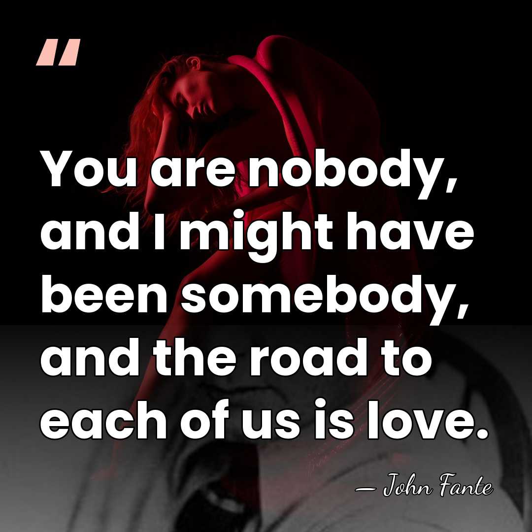 You are nobody, and I might have been somebody, and the road&hellip; - John Fante