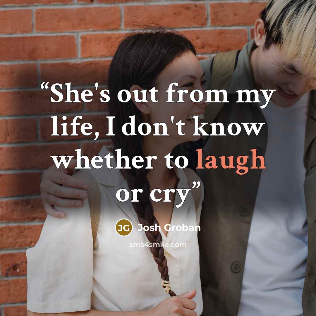 “She's out from my life, I don't know whether to laugh or cry” quote by Josh Groban