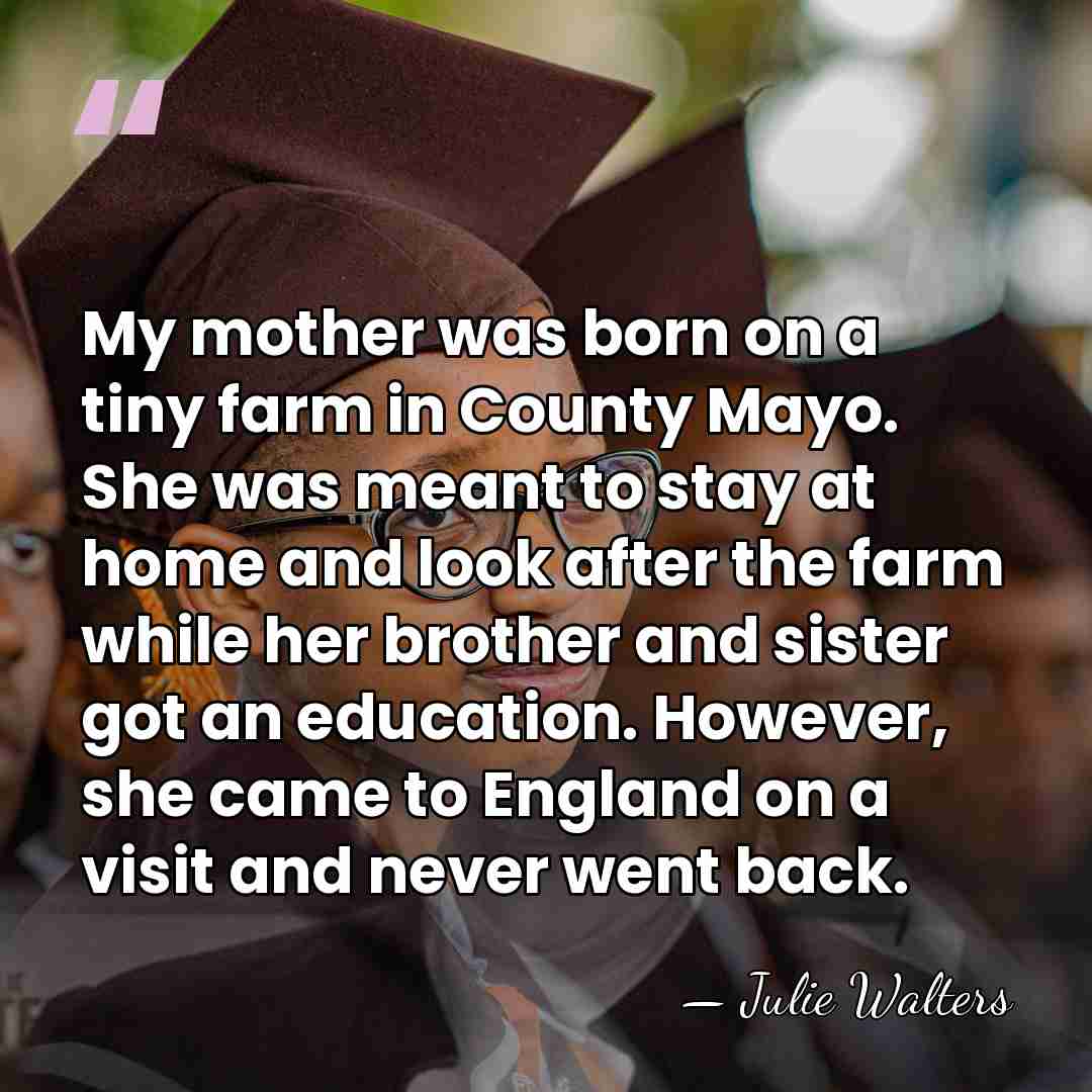 My mother was born on a tiny farm in County Mayo. She&hellip; - Julie Walters