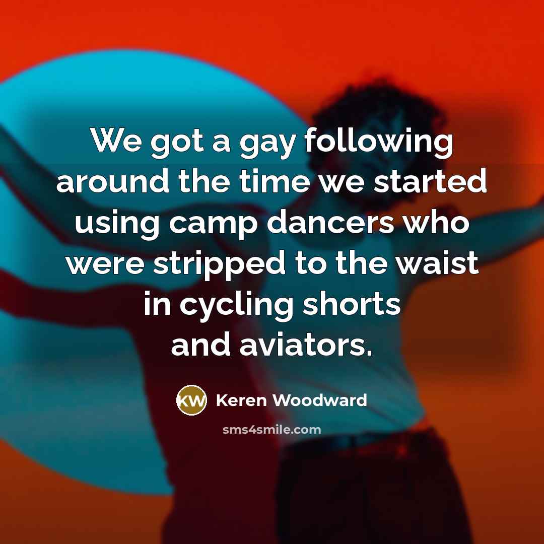 “We got a gay following around the time we started…” quote by Keren Woodward