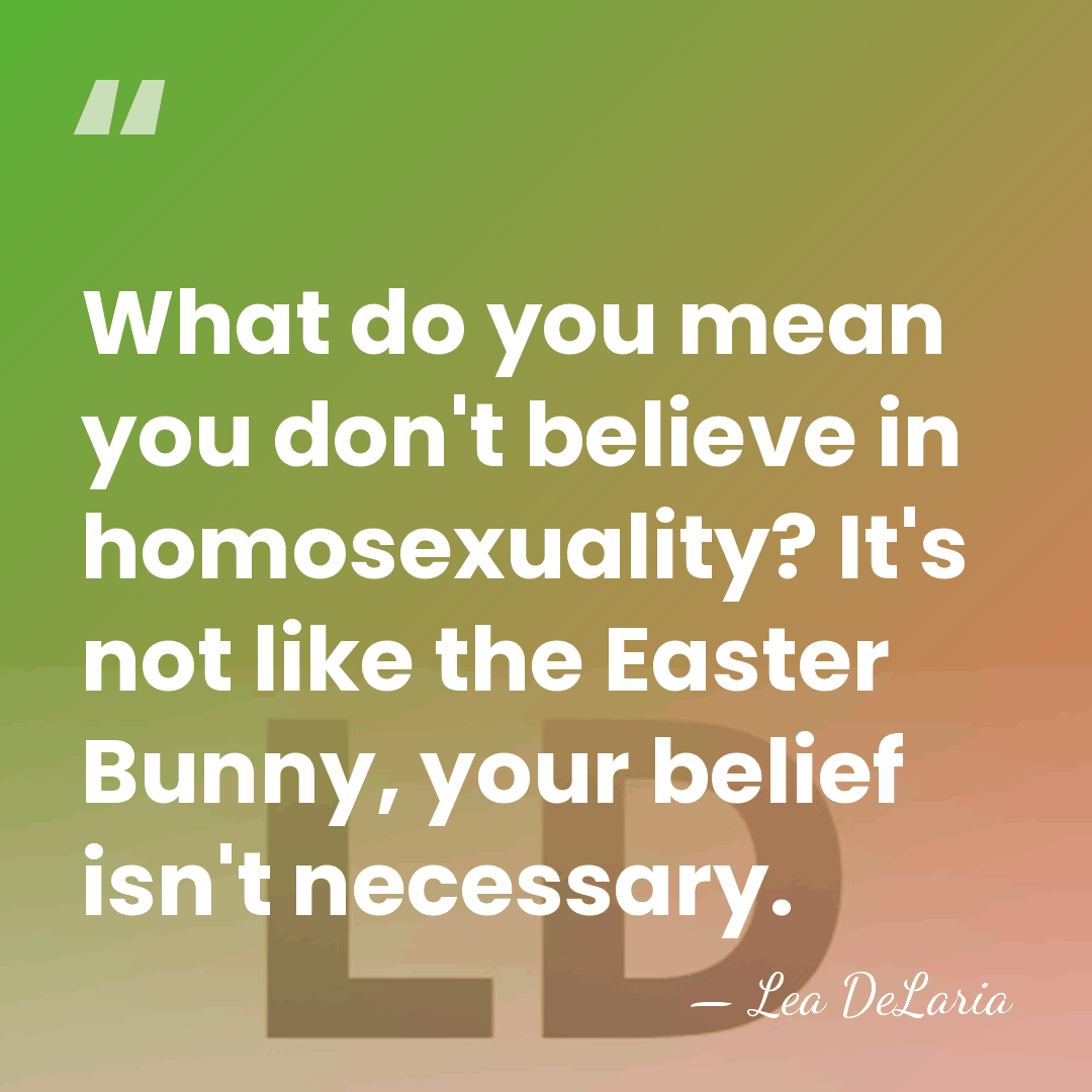 What do you mean you don't believe in homosexuality? It's not like&hellip; - Lea DeLaria