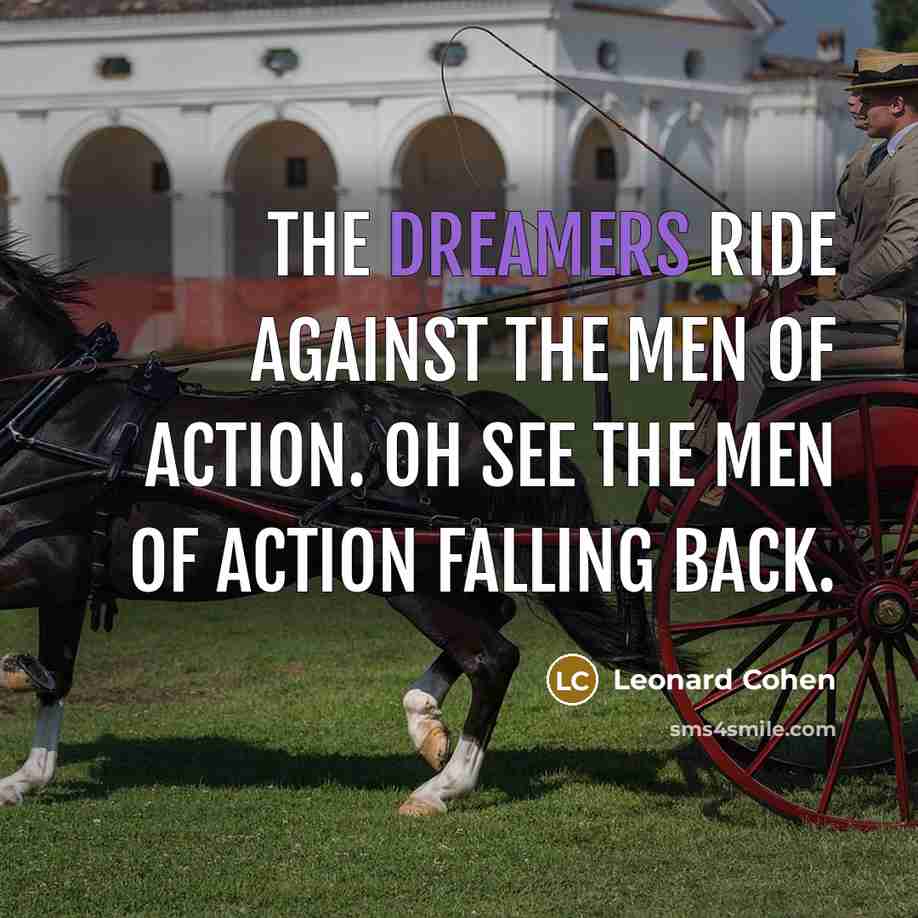 “The dreamers ride against the men of action. Oh see…” quote by Leonard Cohen