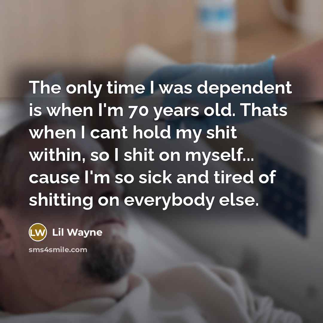 “The only time I was dependent is when I'm 70 years old. Thats when I cant hold my shit within, so I shit on myself... cause I'm so sick and tired of shitting on everybody else.” quote by Lil Wayne