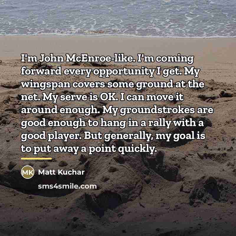 “I'm John McEnroe-like. I'm coming forward every opportunity I get.…” quote by Matt Kuchar