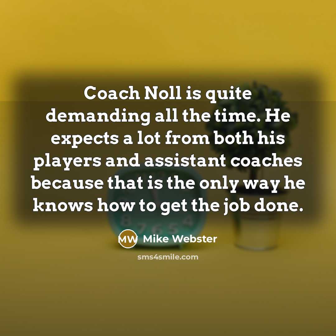 “Coach Noll is quite demanding all the time. He expects a lot from both his players and assistant coaches because that is the only way he knows how to get the job done.” quote by Mike Webster