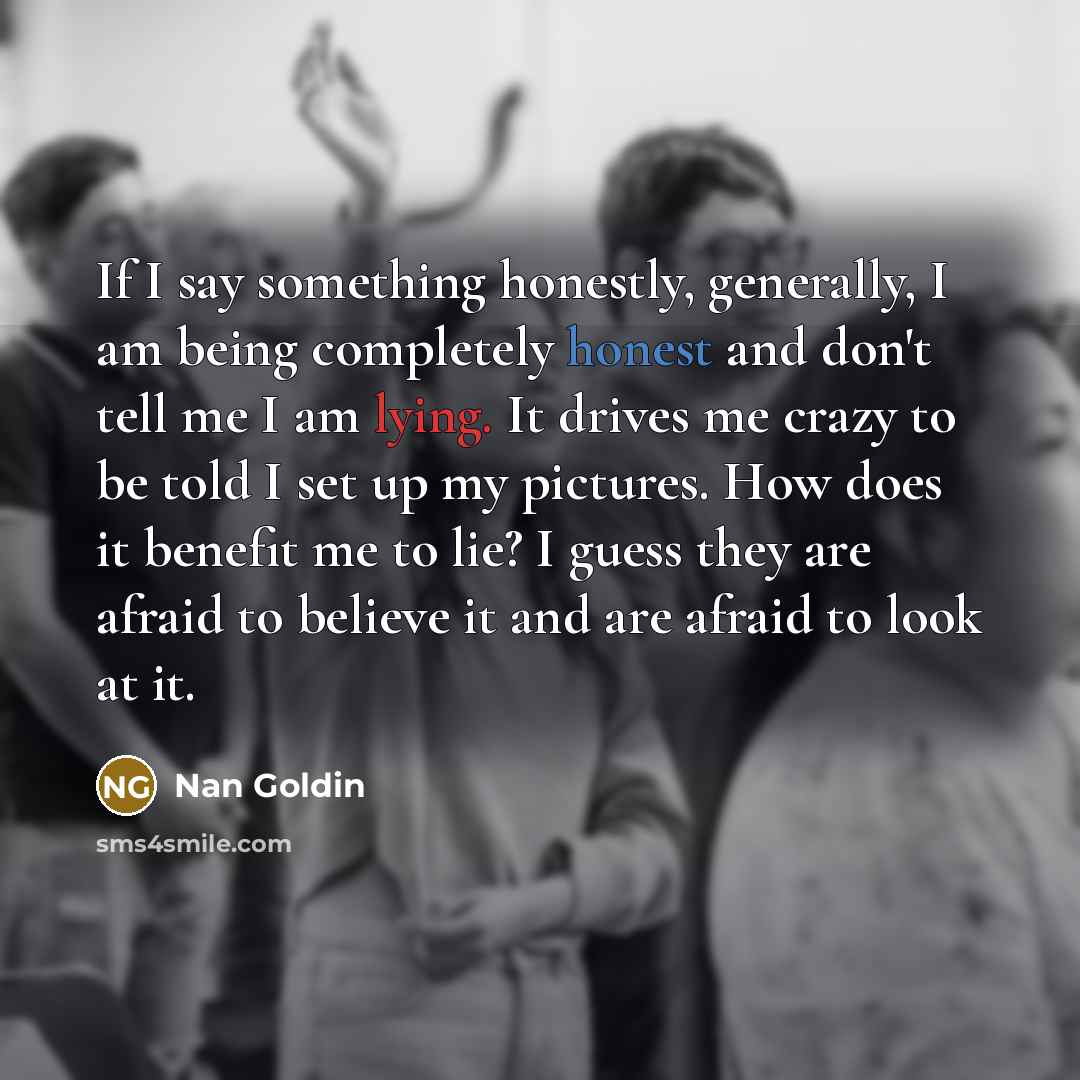 “If I say something honestly, generally, I am being completely…” quote by Nan Goldin