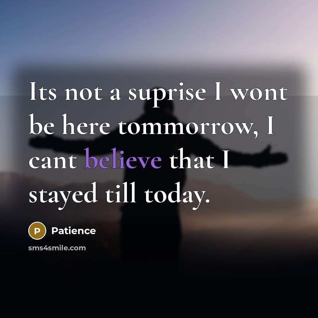 “Its not a suprise I wont be here tommorrow, I cant believe that I stayed till today.” quote by Patience