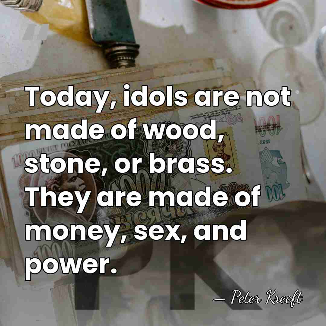 Today, idols are not made of wood, stone, or brass. They are&hellip; - Peter Kreeft