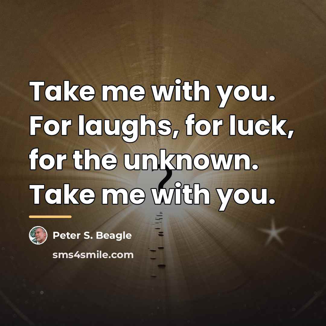 “Take me with you. For laughs, for luck, for the…” quote by Peter S. Beagle